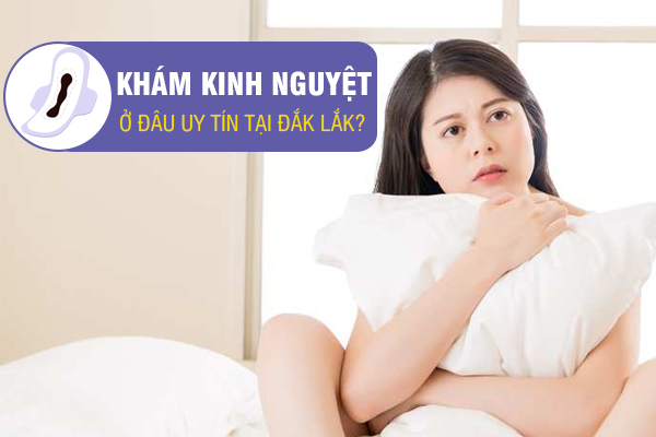 Khám kinh nguyệt ở đâu tại Đắk Lắk? Địa chỉ khám ngoài giờ phí không đổi